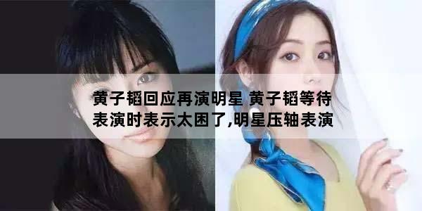 黄子韬回应再演明星 黄子韬等待表演时表示太困了,明星压轴表演有哪些烦恼